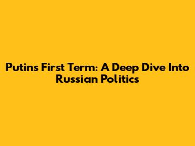 Putin's First Term: A Deep Dive Into Russian Politics