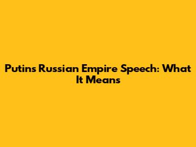 Putin's Russian Empire Speech: What It Means