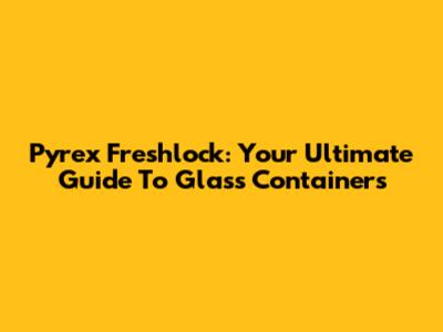 Pyrex Freshlock: Your Ultimate Guide To Glass Containers