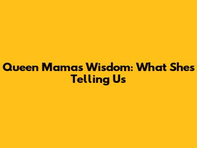 Queen Mama's Wisdom: What She's Telling Us