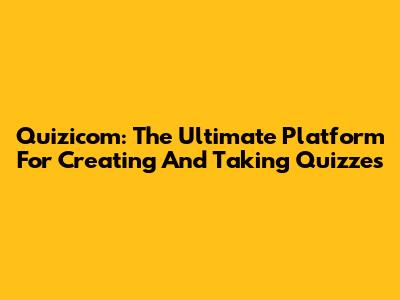 Quizicom: The Ultimate Platform For Creating And Taking Quizzes