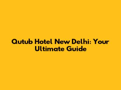 Qutub Hotel New Delhi: Your Ultimate Guide