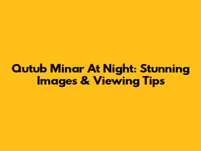 Qutub Minar At Night: Stunning Images & Viewing Tips