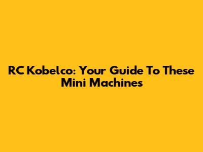 RC Kobelco: Your Guide To These Mini Machines