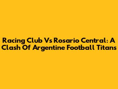 Racing Club Vs Rosario Central: A Clash Of Argentine Football Titans