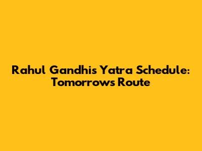Rahul Gandhi's Yatra Schedule: Tomorrow's Route