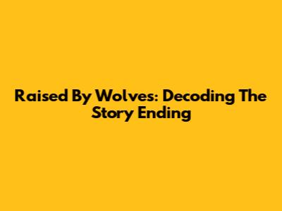 Raised By Wolves: Decoding The Story Ending