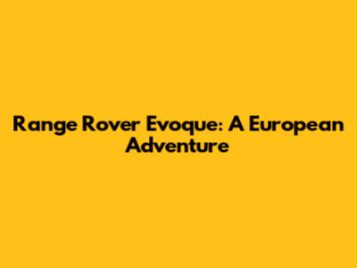 Range Rover Evoque: A European Adventure