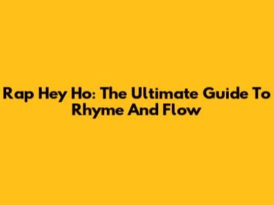 Rap Hey Ho: The Ultimate Guide To Rhyme And Flow