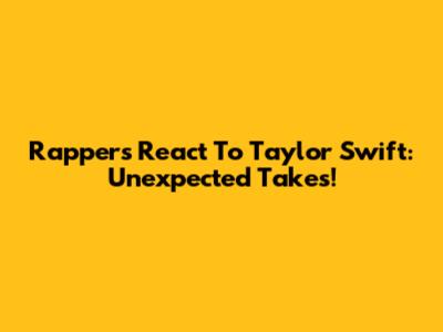 Rappers React To Taylor Swift: Unexpected Takes!