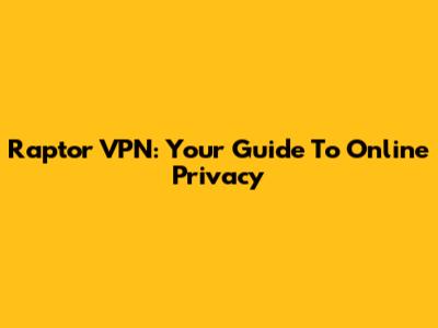 Raptor VPN: Your Guide To Online Privacy
