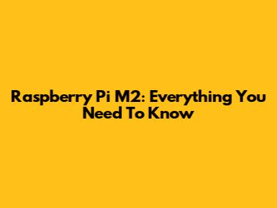 Raspberry Pi M2: Everything You Need To Know