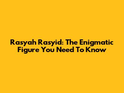 Rasyah Rasyid: The Enigmatic Figure You Need To Know