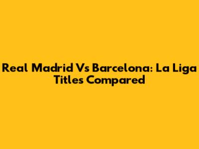 Real Madrid Vs Barcelona: La Liga Titles Compared