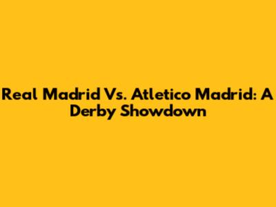 Real Madrid Vs. Atletico Madrid: A Derby Showdown