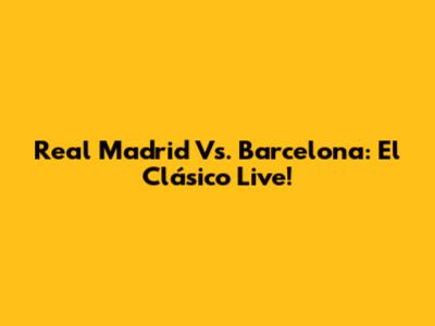 Real Madrid Vs. Barcelona: El Clásico Live!