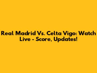 Real Madrid Vs. Celta Vigo: Watch Live - Score, Updates!