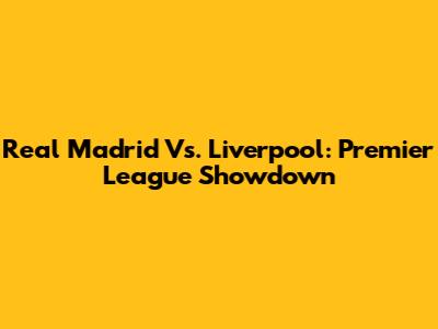Real Madrid Vs. Liverpool: Premier League Showdown