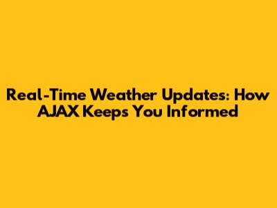 Real-Time Weather Updates: How AJAX Keeps You Informed
