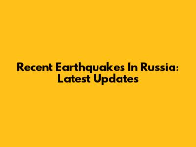 Recent Earthquakes In Russia: Latest Updates