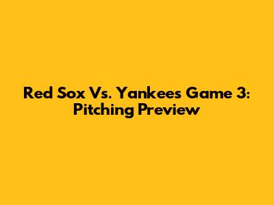 Red Sox Vs. Yankees Game 3: Pitching Preview