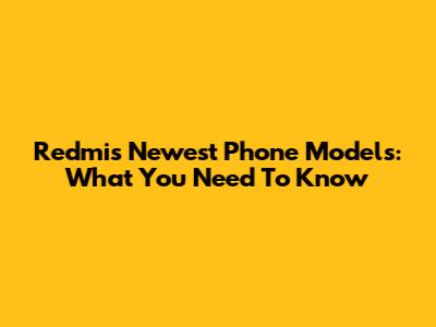Redmi's Newest Phone Models: What You Need To Know