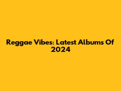 Reggae Vibes: Latest Albums Of 2024