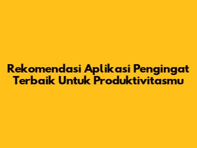 Rekomendasi Aplikasi Pengingat Terbaik Untuk Produktivitasmu
