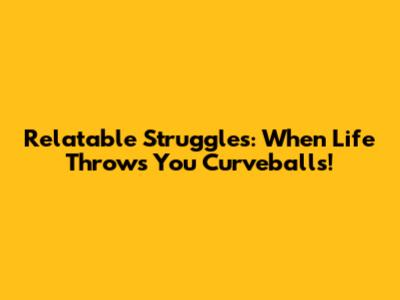 Relatable Struggles: When Life Throws You Curveballs!