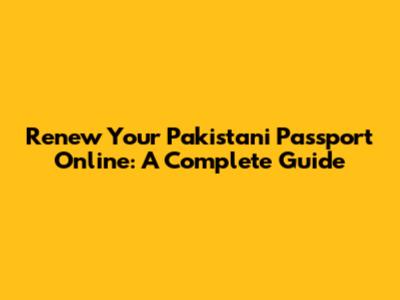 Renew Your Pakistani Passport Online: A Complete Guide