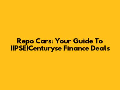 Repo Cars: Your Guide To IIPSEICenturyse Finance Deals