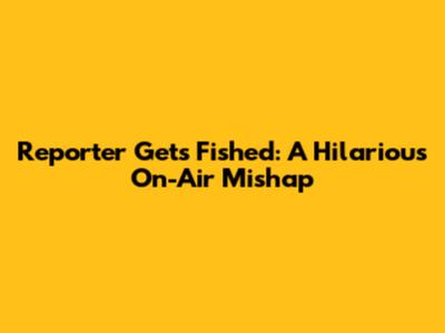 Reporter Gets Fished: A Hilarious On-Air Mishap
