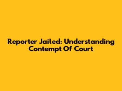 Reporter Jailed: Understanding Contempt Of Court