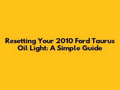 Resetting Your 2010 Ford Taurus Oil Light: A Simple Guide