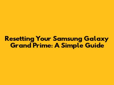 Resetting Your Samsung Galaxy Grand Prime: A Simple Guide
