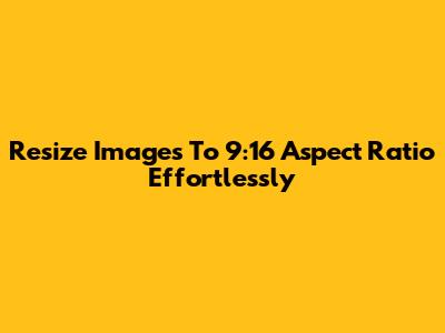 Resize Images To 9:16 Aspect Ratio Effortlessly