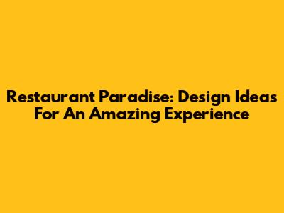 Restaurant Paradise: Design Ideas For An Amazing Experience