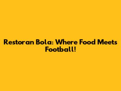 Restoran Bola: Where Food Meets Football!