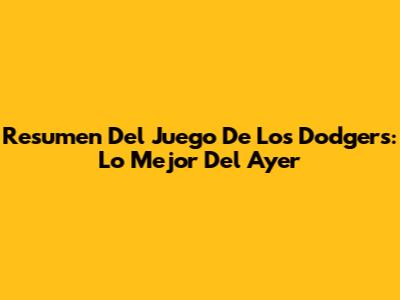 Resumen Del Juego De Los Dodgers: Lo Mejor Del Ayer