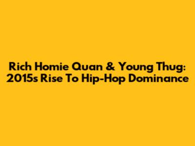 Rich Homie Quan & Young Thug: 2015's Rise To Hip-Hop Dominance