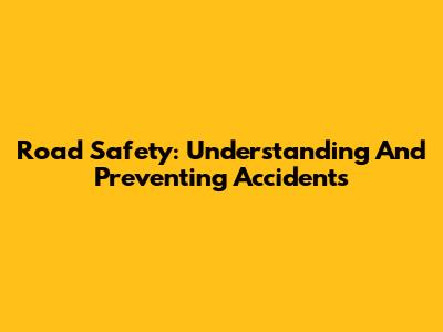 Road Safety: Understanding And Preventing Accidents