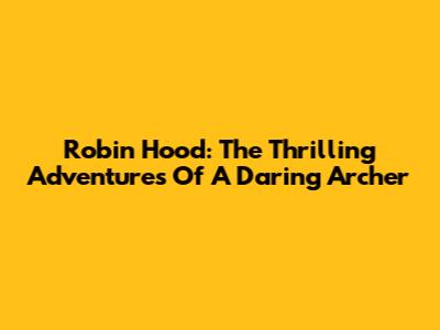 Robin Hood: The Thrilling Adventures Of A Daring Archer