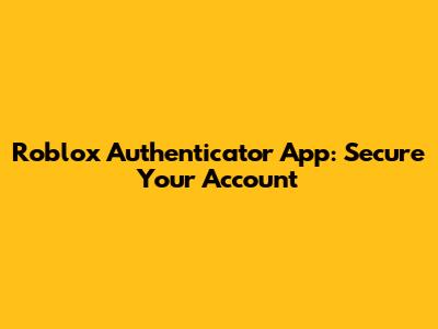 Roblox Authenticator App: Secure Your Account