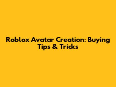 Roblox Avatar Creation: Buying Tips & Tricks