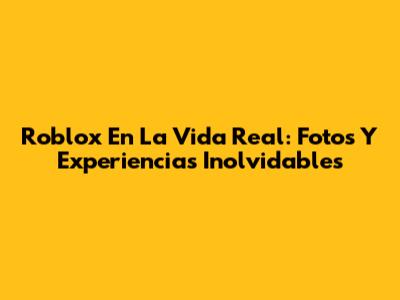 Roblox En La Vida Real: Fotos Y Experiencias Inolvidables