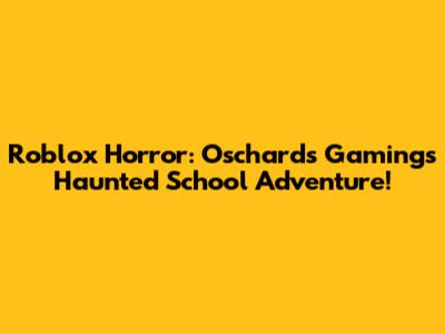 Roblox Horror: Oschards Gaming's Haunted School Adventure!