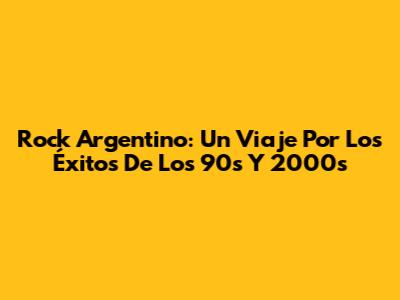 Rock Argentino: Un Viaje Por Los Éxitos De Los 90s Y 2000s
