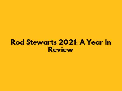Rod Stewart's 2021: A Year In Review