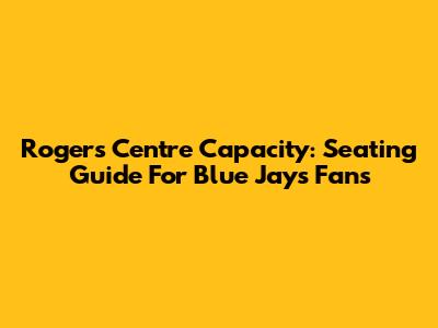 Rogers Centre Capacity: Seating Guide For Blue Jays Fans