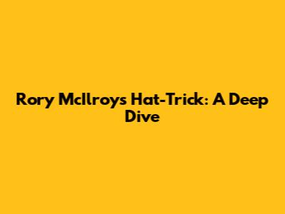 Rory McIlroy's Hat-Trick: A Deep Dive